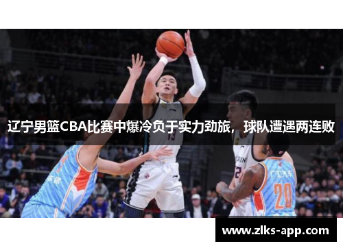 辽宁男篮CBA比赛中爆冷负于实力劲旅，球队遭遇两连败