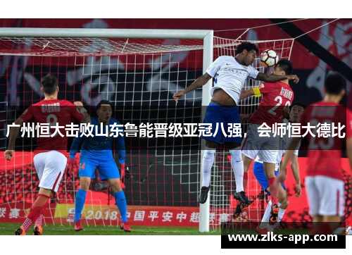 广州恒大击败山东鲁能晋级亚冠八强，会师恒大德比