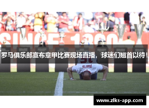 罗马俱乐部宣布意甲比赛现场直播，球迷们翘首以待！