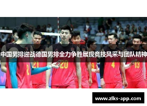 中国男排迎战德国男排全力争胜展现竞技风采与团队精神