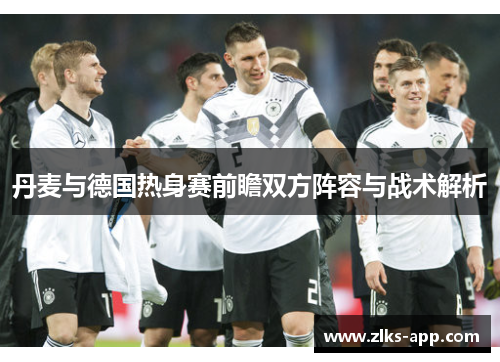 丹麦与德国热身赛前瞻双方阵容与战术解析