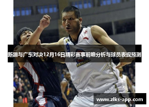 新疆与广东对决12月16日精彩赛事前瞻分析与球员表现预测