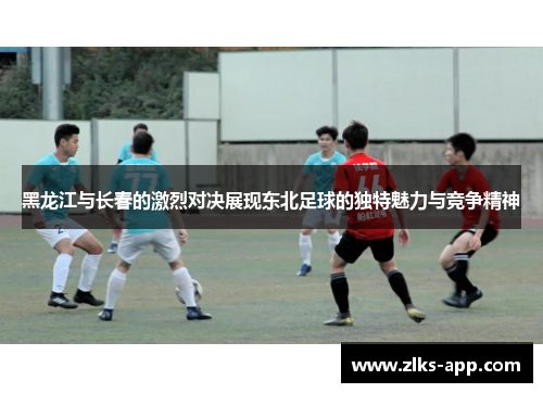 黑龙江与长春的激烈对决展现东北足球的独特魅力与竞争精神